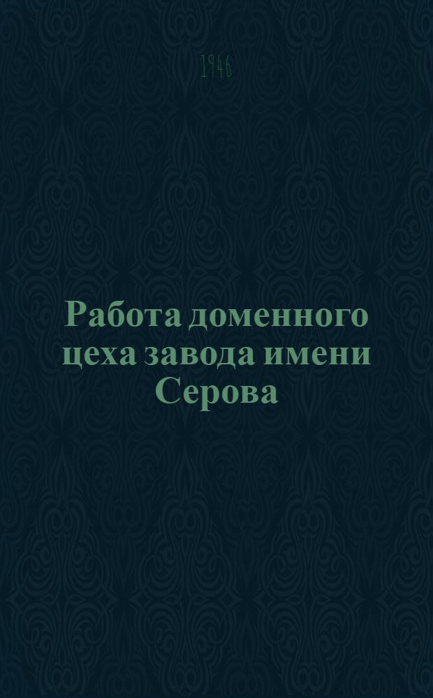 Работа доменного цеха завода имени Серова : Тезисы доклада на Совещании доменщиков в г. Магнитогорске в мае 1946 года