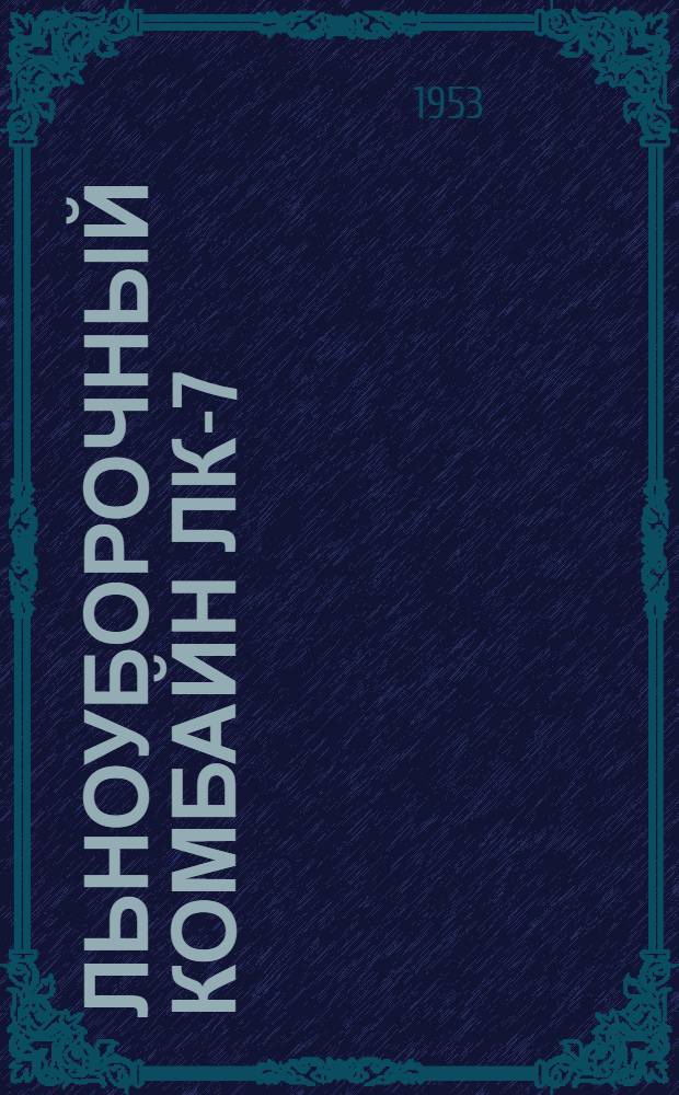 Льноуборочный комбайн ЛК-7 : Устройство. Применение. Уход