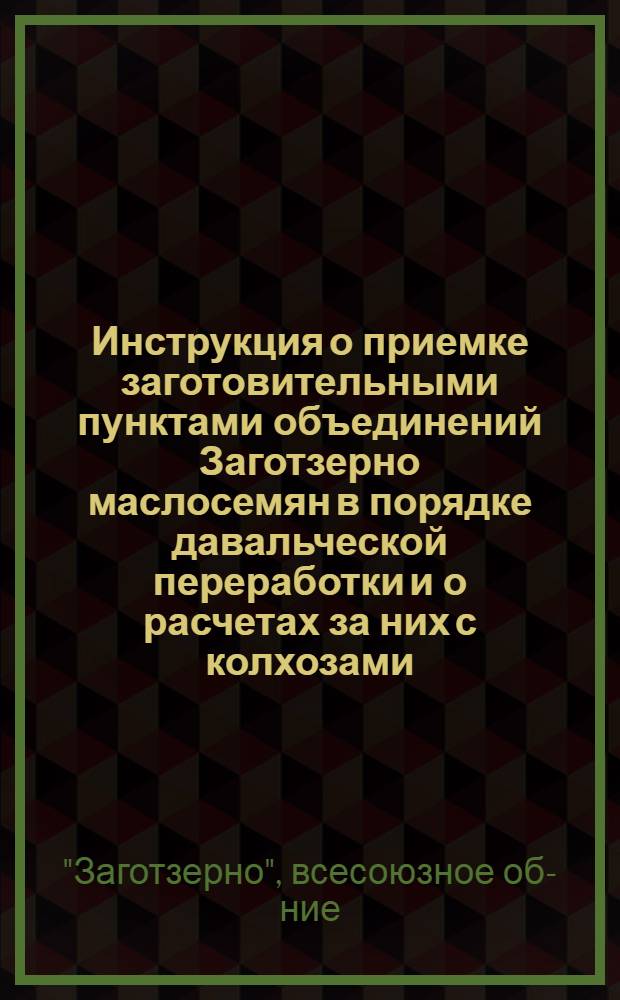 Инструкция о приемке заготовительными пунктами объединений Заготзерно маслосемян в порядке давальческой переработки и о расчетах за них с колхозами, колхозниками и крестьянскими хозяйствами : Утв. 26/IV-1946 г