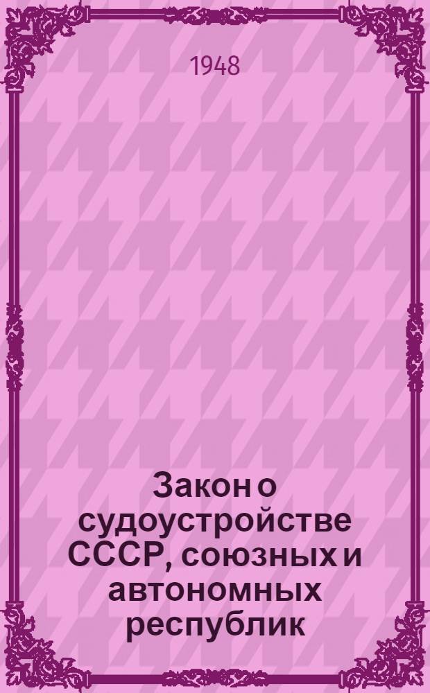 Закон о судоустройстве СССР, союзных и автономных республик : Принят Верховным Советом СССР 16 авг. 1938 г.