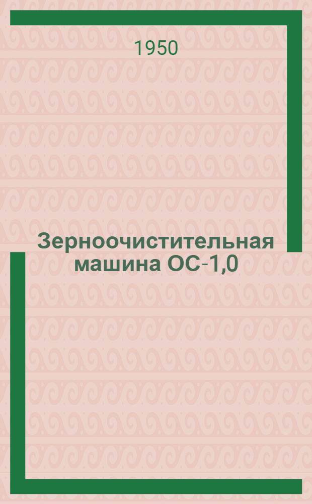 Зерноочистительная машина ОС-1,0 : Устройство. Применение. Уход