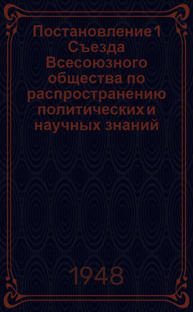 Постановление 1 Съезда Всесоюзного общества по распространению политических и научных знаний. 27-е января 1948 г. Об итогах деятельности за 1947 год и о плане работ на 1948 год...