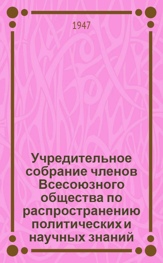 Учредительное собрание членов Всесоюзного общества по распространению политических и научных знаний. 7-10-е июля 1947 г. : Сборник основных материалов