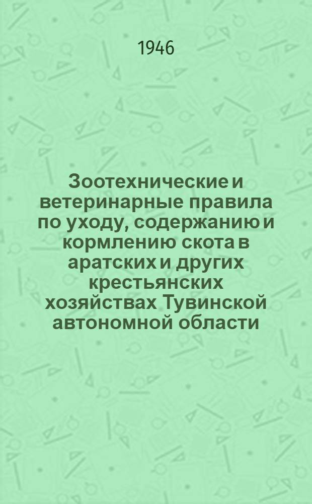 Зоотехнические и ветеринарные правила по уходу, содержанию и кормлению скота в аратских и других крестьянских хозяйствах Тувинской автономной области : Утв. Облисполкомом 10/IV-1946 г