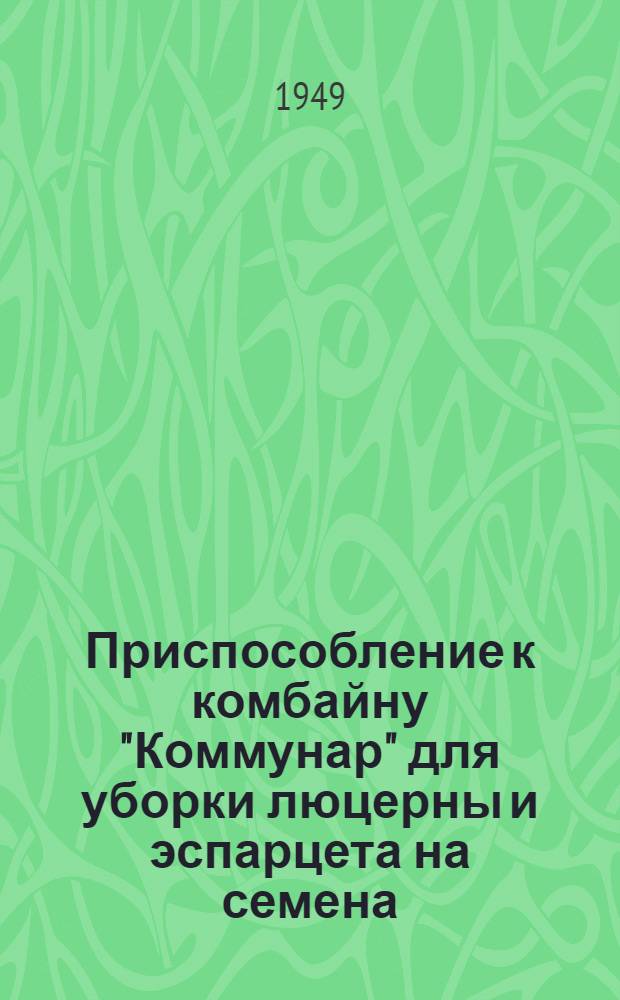 Приспособление к комбайну "Коммунар" для уборки люцерны и эспарцета на семена : Устройство. Применение. Уход