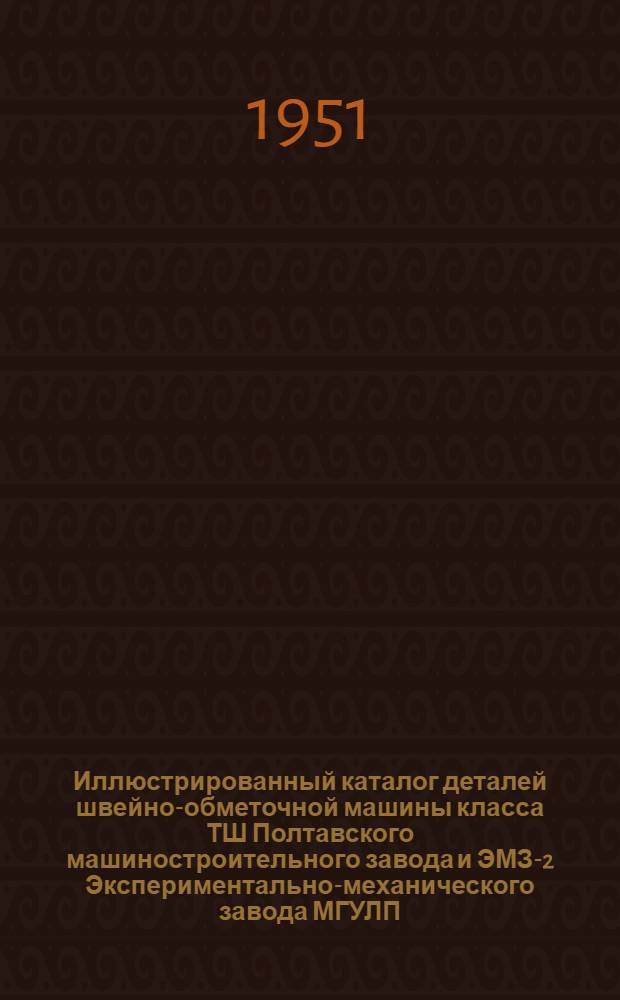 Иллюстрированный каталог деталей швейно-обметочной машины класса ТШ Полтавского машиностроительного завода и ЭМЗ-2 Экспериментально-механического завода МГУЛП