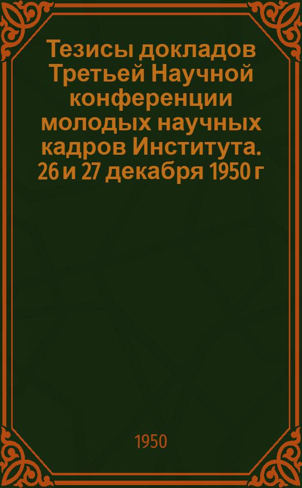 Тезисы докладов Третьей Научной конференции молодых научных кадров Института. 26 и 27 декабря 1950 г.