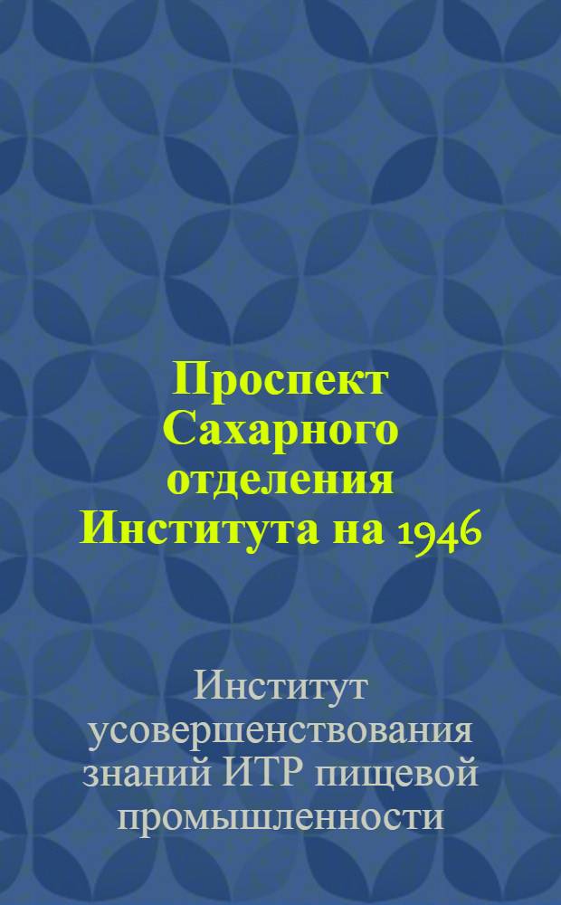 Проспект Сахарного отделения Института на 1946/47 учебный год : Утв. Главсахар 15/VII-1946 г. и Оргбюро ВНИТО 15/V-1946 г.