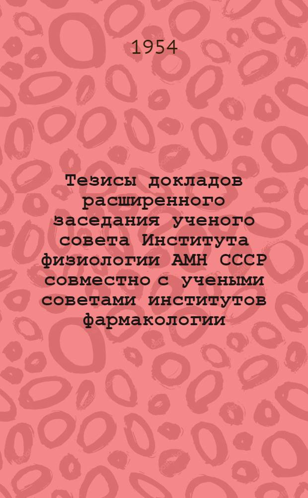 Тезисы докладов расширенного заседания ученого совета Института физиологии АМН СССР совместно с учеными советами институтов фармакологии, неврологии, хирургии, педиатрии и экспериментальной медицины АМН СССР, посвященного вопросам экспериментального обоснования терапии сном. 12-15 октября.1954 г.