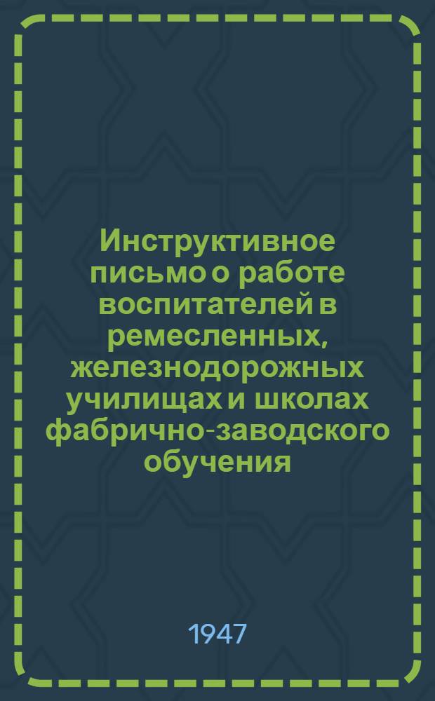 Инструктивное письмо о работе воспитателей в ремесленных, железнодорожных училищах и школах фабрично-заводского обучения : Утв. М-вом труд. резервов СССР 21/IV-1947 г