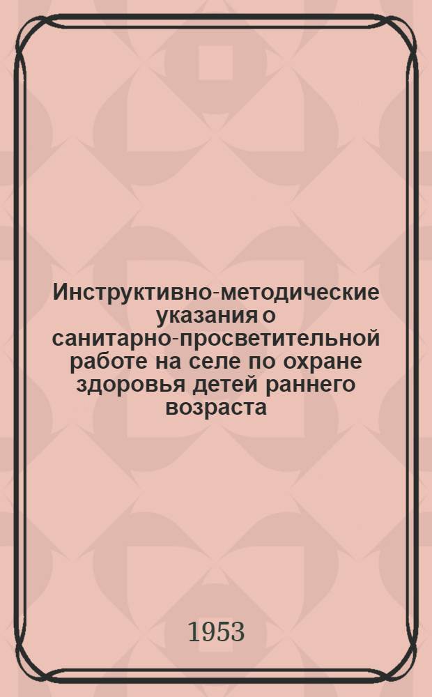 Инструктивно-методические указания о санитарно-просветительной работе на селе по охране здоровья детей раннего возраста : Утв. М-вом здравоохранения СССР 20/II 1953 г.