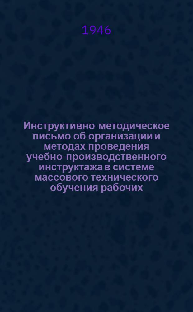 Инструктивно-методическое письмо об организации и методах проведения учебно-производственного инструктажа в системе массового технического обучения рабочих : Утв. 8/XII-1946 г.