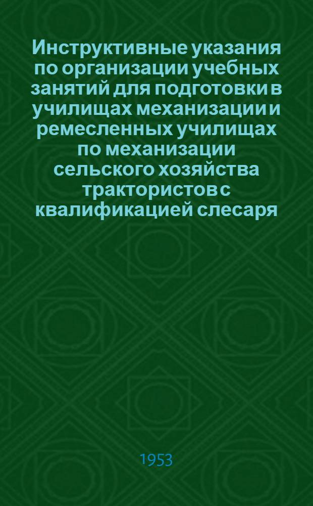 Инструктивные указания по организации учебных занятий для подготовки в училищах механизации и ремесленных училищах по механизации сельского хозяйства трактористов с квалификацией слесаря