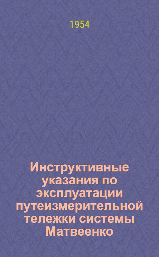 Инструктивные указания по эксплуатации путеизмерительной тележки системы Матвеенко : Утв. 12/III 1954 г