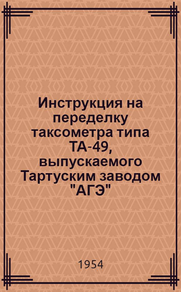 Инструкция на переделку таксометра типа ТА-49, выпускаемого Тартуским заводом "АГЭ", на сниженный тариф : Утв. 12/VIII 1954 г.