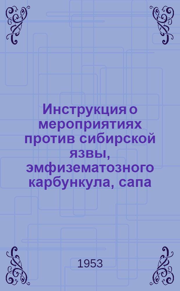 Инструкция о мероприятиях против сибирской язвы, эмфизематозного карбункула, сапа, оспы свиней, контагиозной плевропневмонии лошадей : Утв. М-вом сельского хозяйства СССР 28 II 1953 г