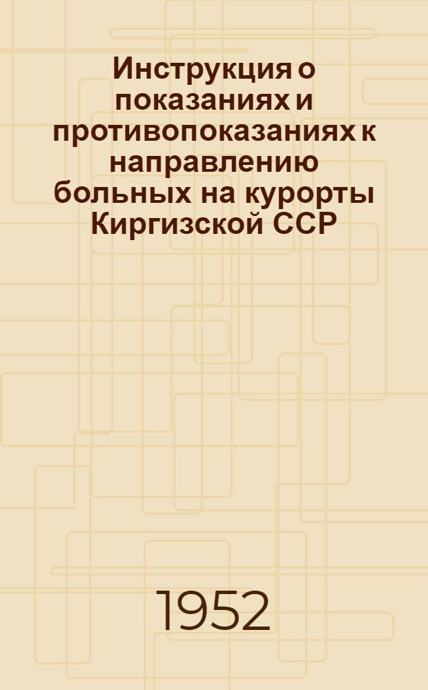 Инструкция о показаниях и противопоказаниях к направлению больных на курорты Киргизской ССР : (Для руководства курортно-отборочных комиссий)