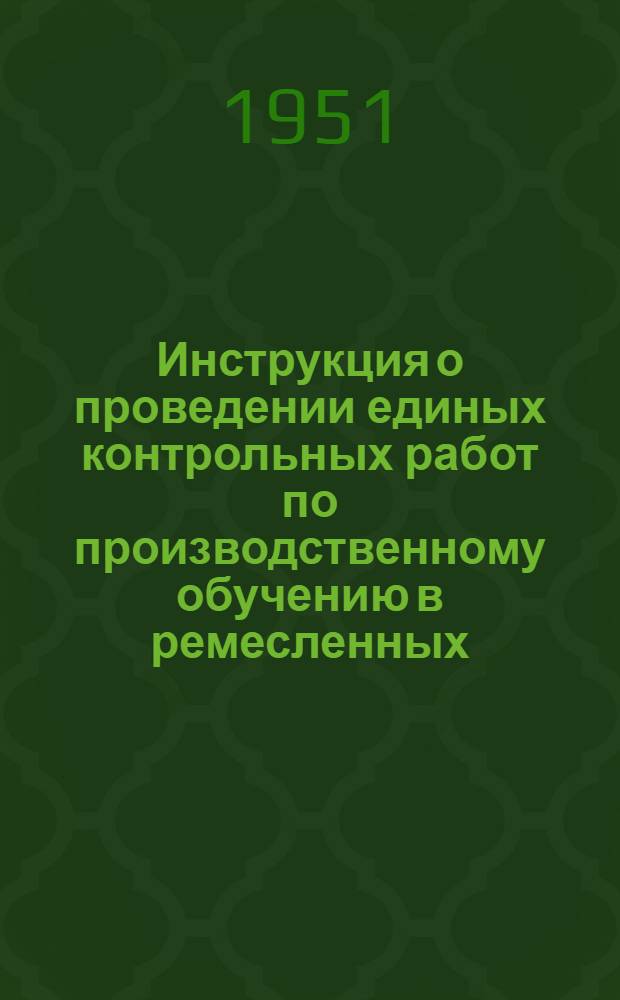 Инструкция о проведении единых контрольных работ по производственному обучению в ремесленных, железнодорожных и горнопромышленных училищах за первое полугодие 1950/51 учебного года