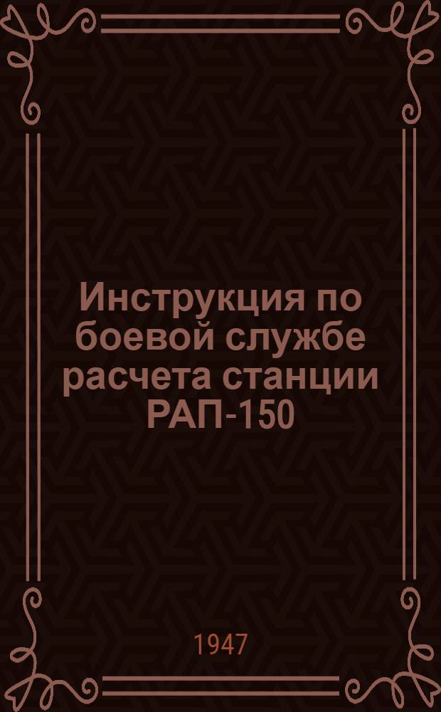 Инструкция по боевой службе расчета станции РАП-150 : Утв. 12/V-1947 г