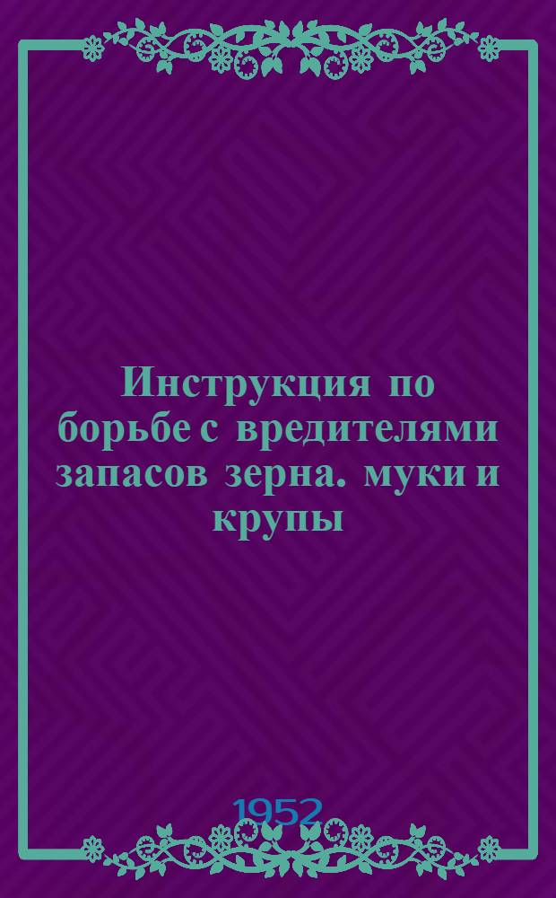 Инструкция по борьбе с вредителями запасов зерна. муки и крупы : Утв. 25/IX 1952 г.
