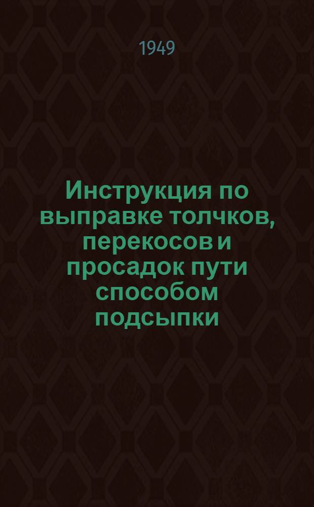 Инструкция по выправке толчков, перекосов и просадок пути способом подсыпки : Утв. 30/IV 1949 г.