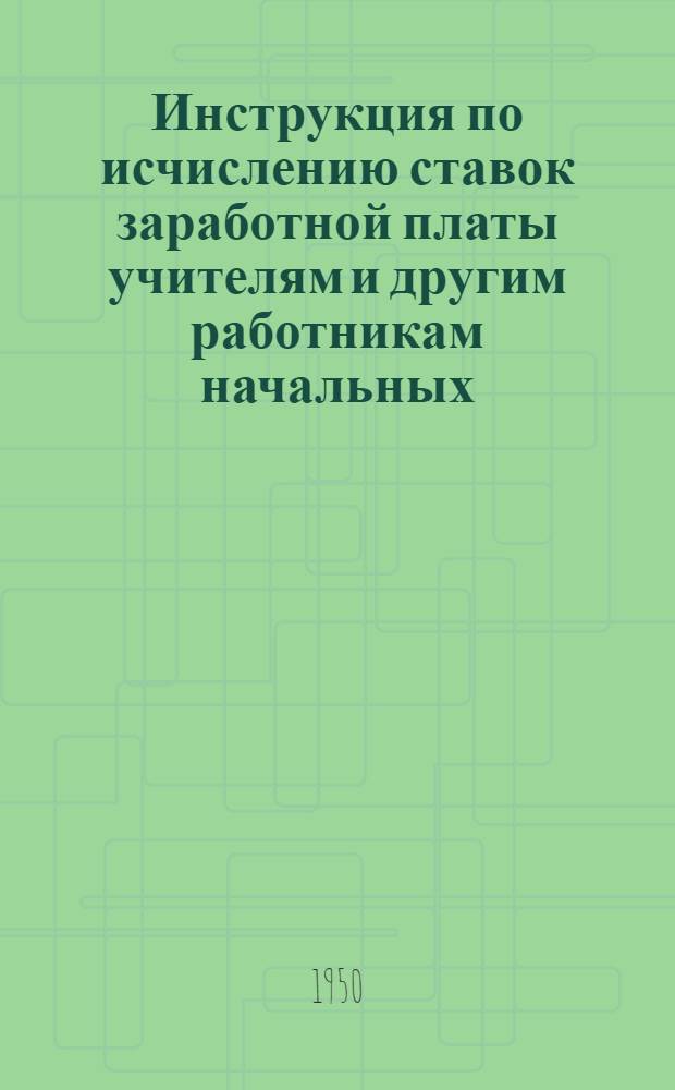 Инструкция по исчислению ставок заработной платы учителям и другим работникам начальных, семилетних и средних школ в соответствии с постановлением Совета министров СССР и ЦК ВКП(б) от 10 февраля 1948 г. № 245 "О повышении заработной платы и пенсий учителям начальных, семилетних и средних школ" : (Утв. Советом министров СССР 18/VI 1949 г.)