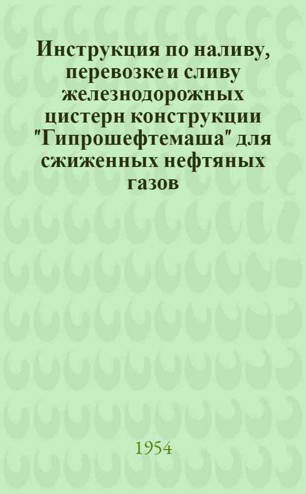 Инструкция по наливу, перевозке и сливу железнодорожных цистерн конструкции "Гипрошефтемаша" для сжиженных нефтяных газов (пропана, бутана) : Утв. 22/V 1954 г.