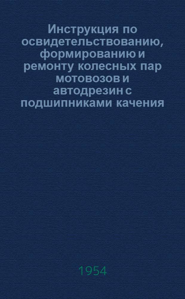 Инструкция по освидетельствованию, формированию и ремонту колесных пар мотовозов и автодрезин с подшипниками качения : ЦУАТ/1808 : Утв. 14/V 1954 г.