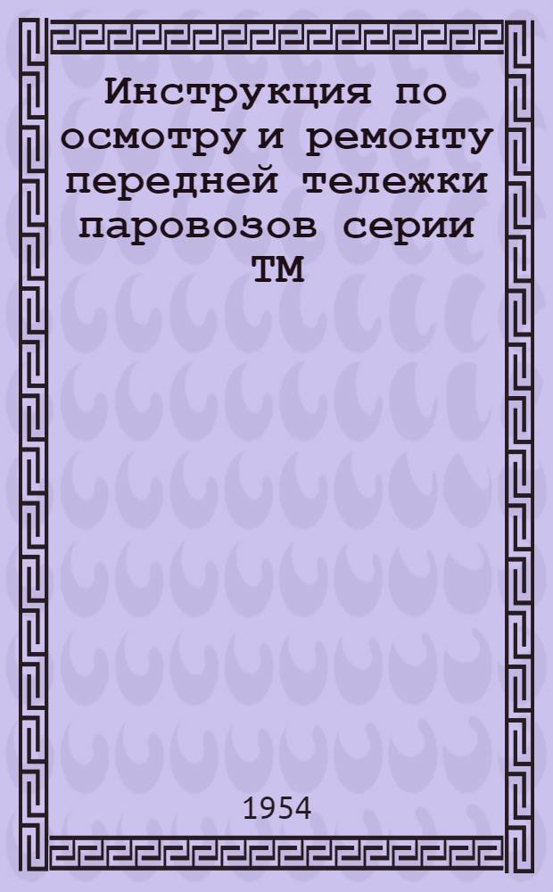 Инструкция по осмотру и ремонту передней тележки паровозов серии ТМ : Утв. 30/III 1953 г