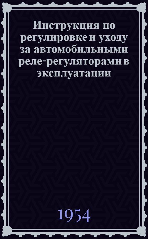 Инструкция по регулировке и уходу за автомобильными реле-регуляторами в эксплуатации : Утв. 30/VII 1954 г