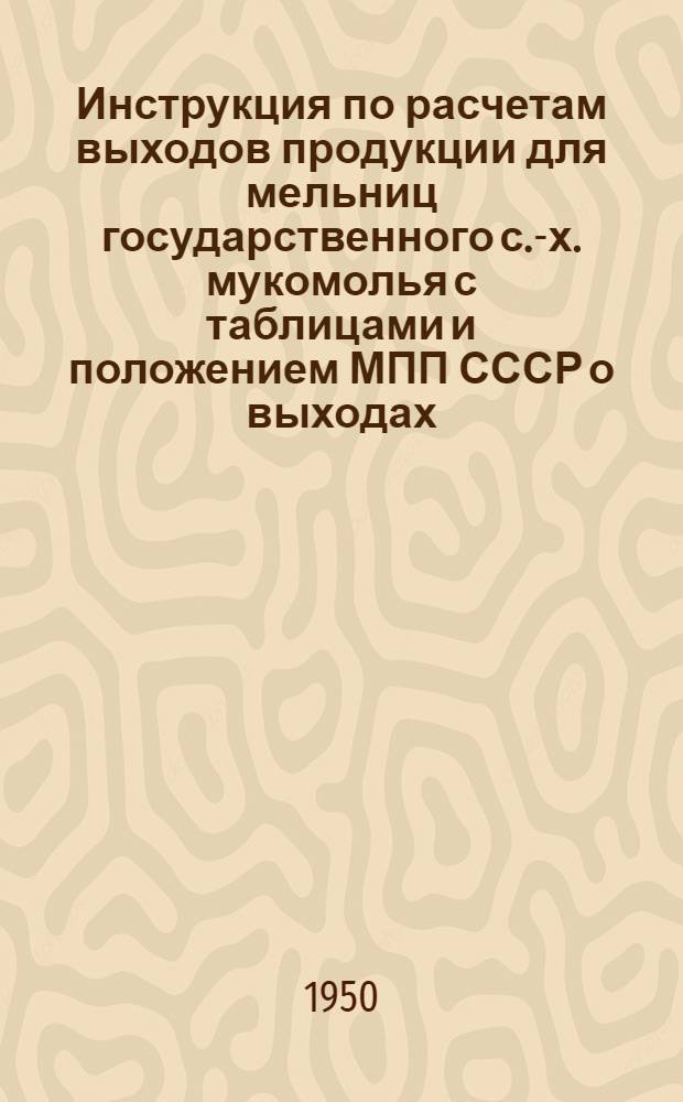 Инструкция по расчетам выходов продукции для мельниц государственного с.-х. мукомолья с таблицами и положением МПП СССР о выходах
