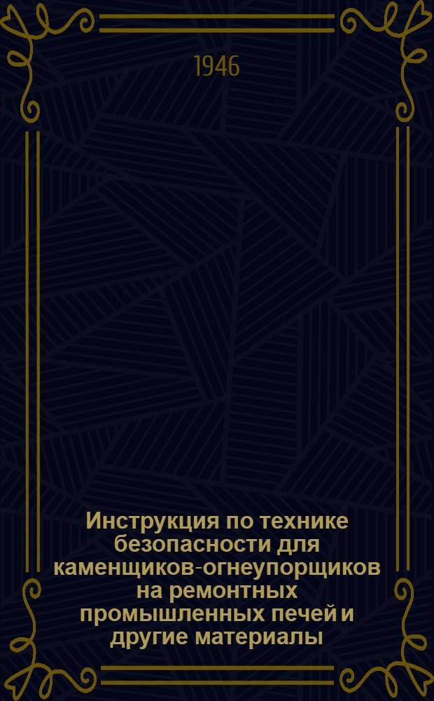 Инструкция по технике безопасности для каменщиков-огнеупорщиков на ремонтных промышленных печей [и другие материалы : Утв. 1/IV-1946 г.