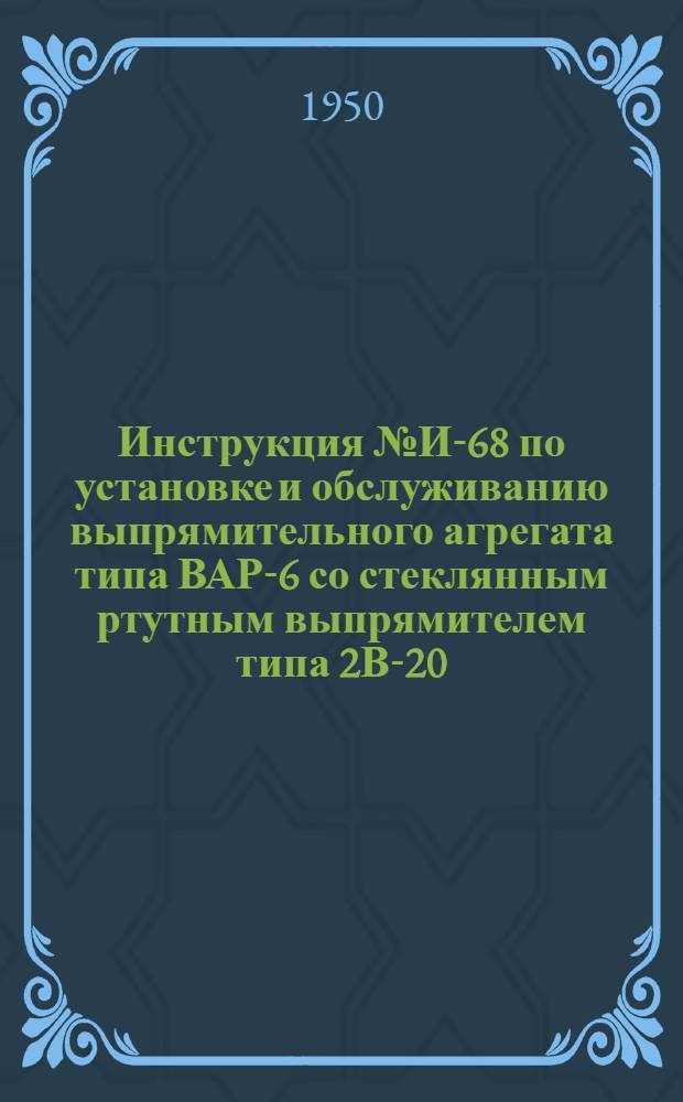 Инструкция № И-68 по установке и обслуживанию выпрямительного агрегата типа ВАР-6 со стеклянным ртутным выпрямителем типа 2В-20 (схема электрических соединений № С-47)