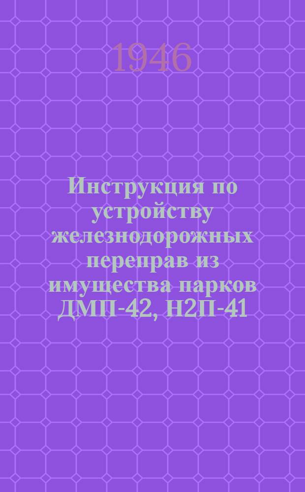 Инструкция по устройству железнодорожных переправ из имущества парков ДМП-42, Н2П-41, ТМП и СП-19 : Утв. 8/XII-1945 г.