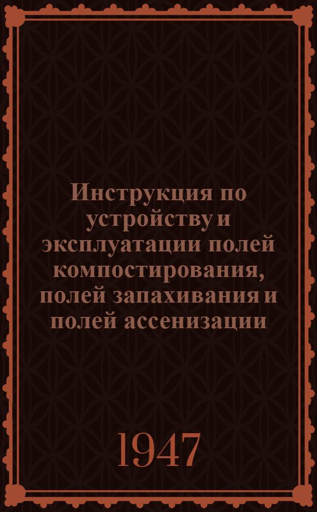 Инструкция по устройству и эксплуатации полей компостирования, полей запахивания и полей ассенизации : Утв. 7/III-1947 г.