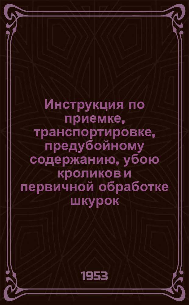 Инструкция по приемке, транспортировке, предубойному содержанию, убою кроликов и первичной обработке шкурок : Утв. 29/VI 1953 г.