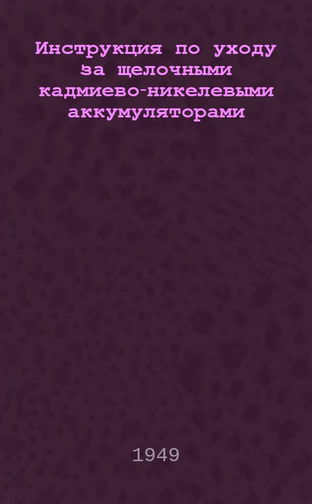 Инструкция по уходу за щелочными кадмиево-никелевыми аккумуляторами : Утв. 4 Гл. упр. МПСС 21/VI 1948