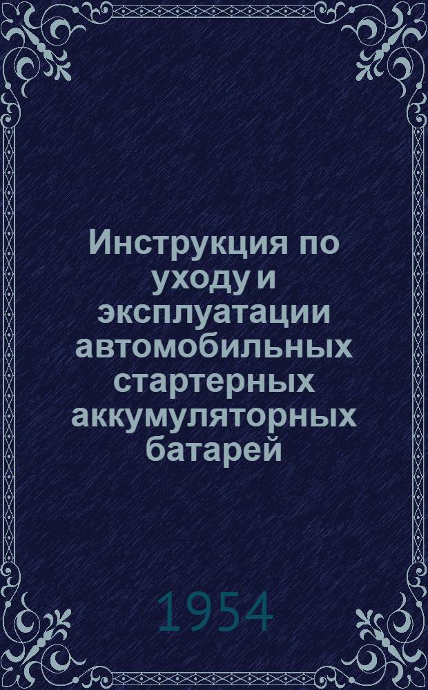 Инструкция по уходу и эксплуатации автомобильных стартерных аккумуляторных батарей : Введена с 1 июля 1950