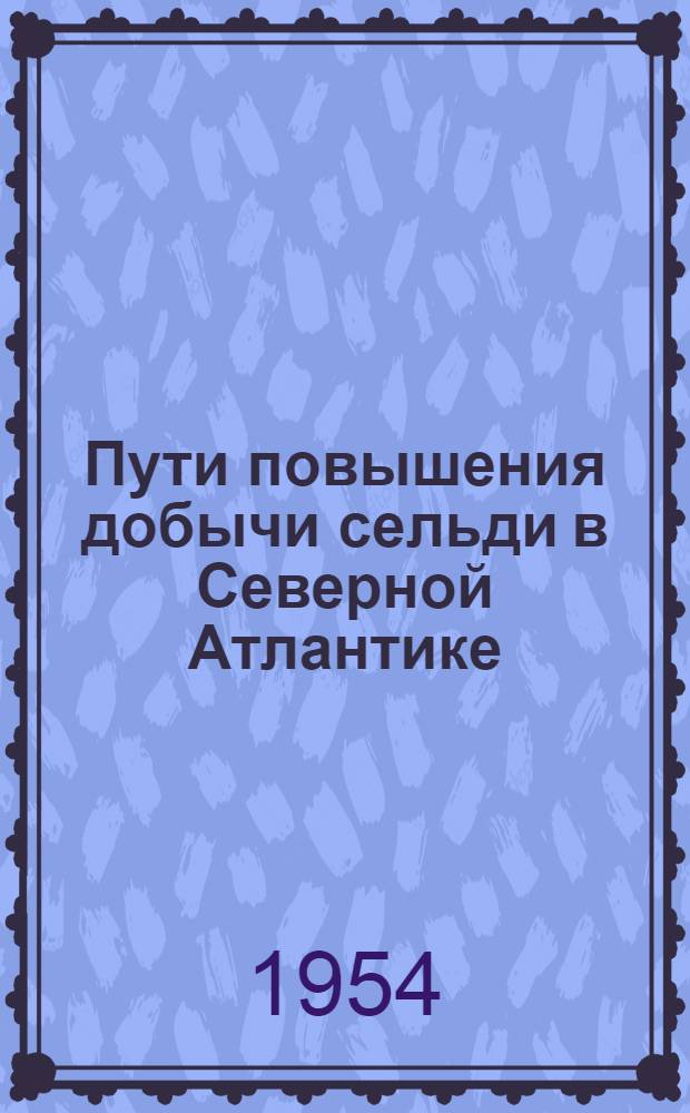 Пути повышения добычи сельди в Северной Атлантике : (Из опыта работы сред. рыболовного траулера СРТ-837)