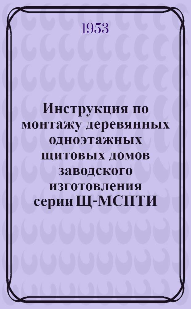 Инструкция по монтажу деревянных одноэтажных щитовых домов заводского изготовления серии Щ-МСПТИ : (И-163-52/МСПТИ)