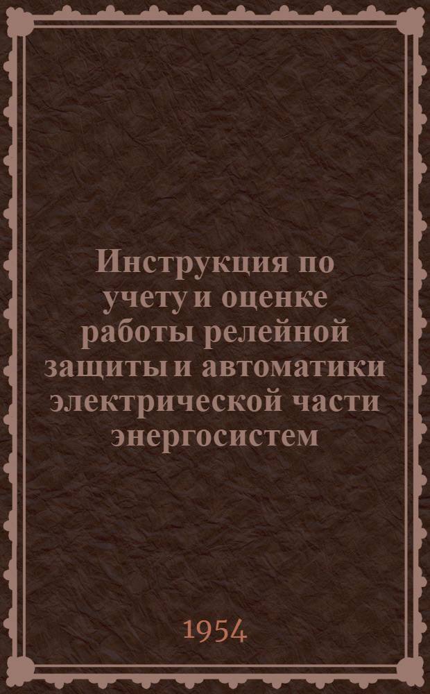 Инструкция по учету и оценке работы релейной защиты и автоматики электрической части энергосистем : Утв. 28/X 1953 г.