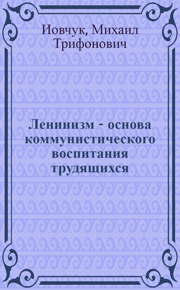 Ленинизм - основа коммунистического воспитания трудящихся