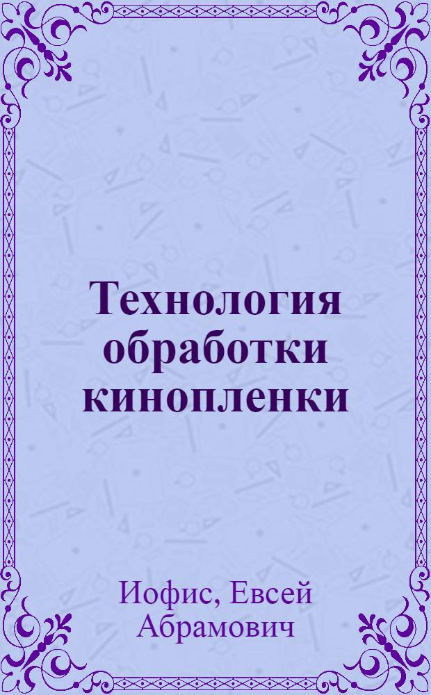Технология обработки кинопленки : Рек. УУЗом М-ва кинематографии СССР в качестве учеб. пособия для киновузов