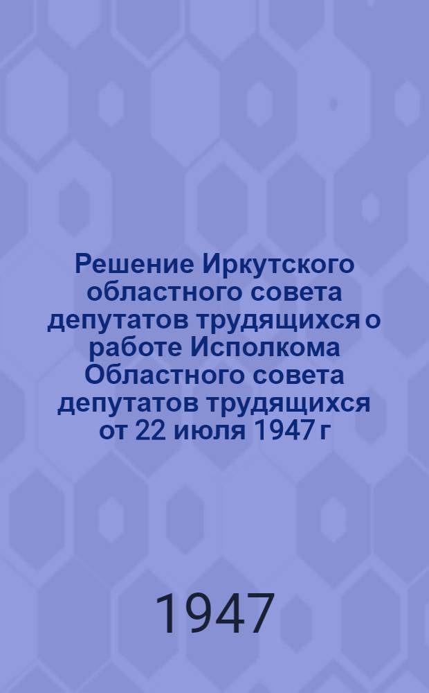 Решение Иркутского областного совета депутатов трудящихся о работе Исполкома Областного совета депутатов трудящихся от 22 июля 1947 г.