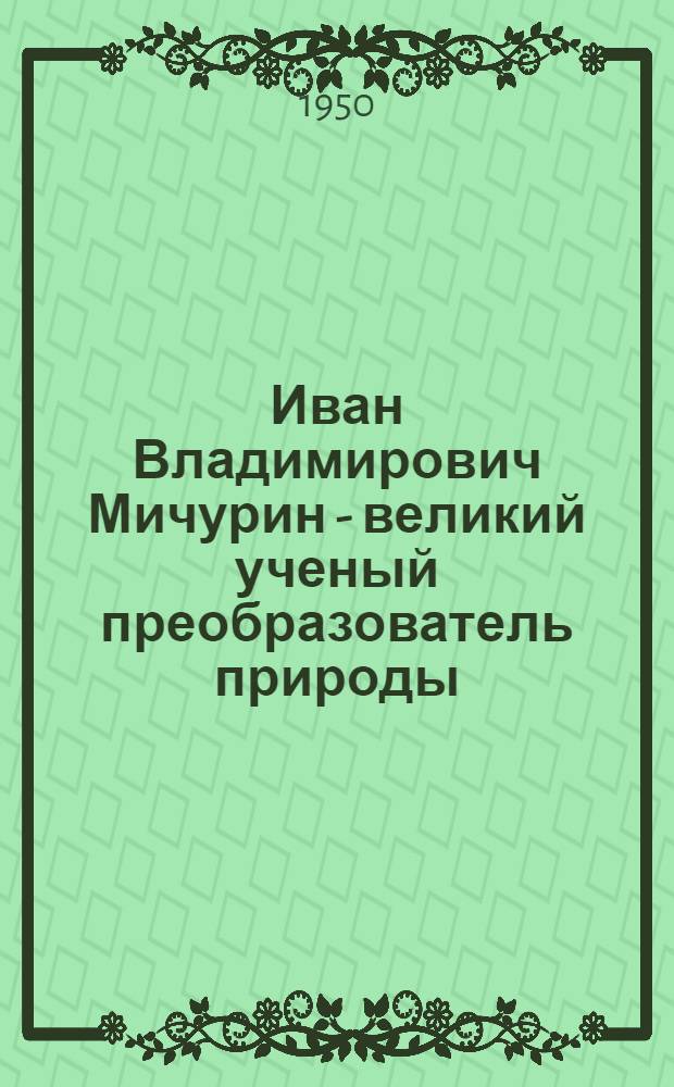 Иван Владимирович Мичурин - великий ученый преобразователь природы : Науч.-попул. лекция