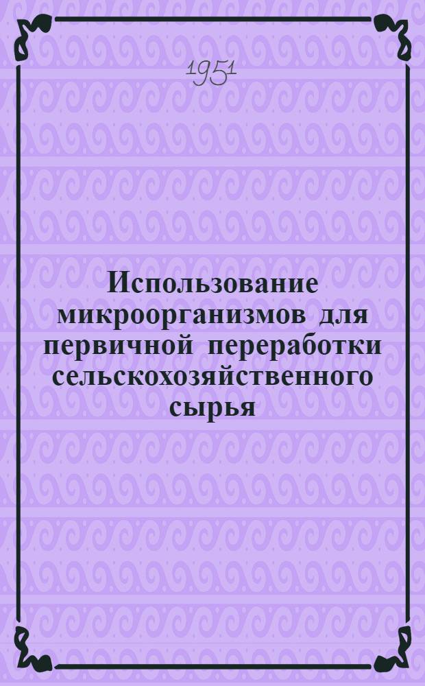 Использование микроорганизмов для первичной переработки сельскохозяйственного сырья : Сборник статей