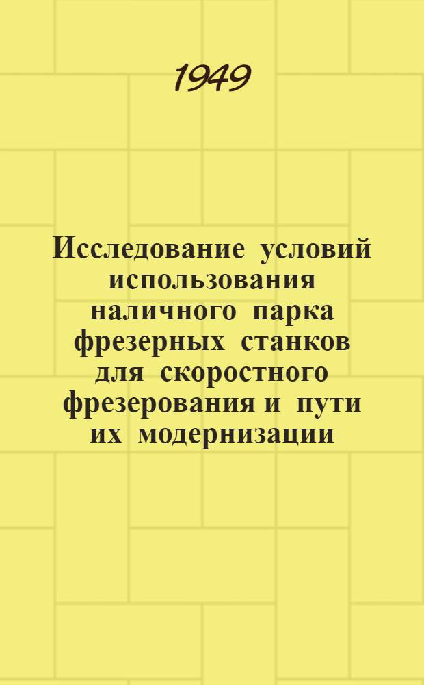 Исследование условий использования наличного парка фрезерных станков для скоростного фрезерования и пути их модернизации : (По отчету Ленингр. политехн. ин-та им. Калинина 1947 г.)