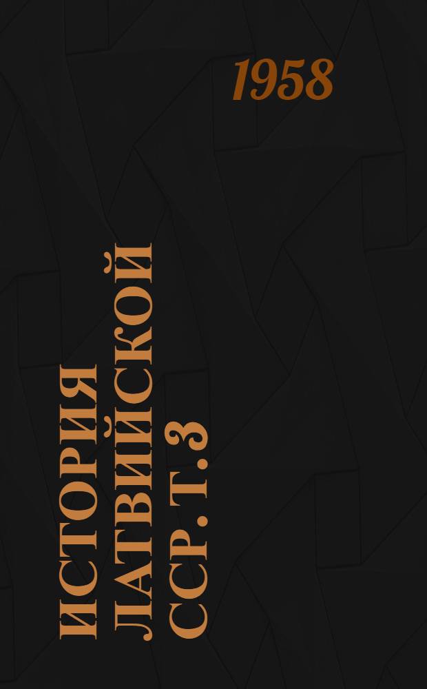 История Латвийской ССР. Т. 3 : С 1917 г. по 1950 г.