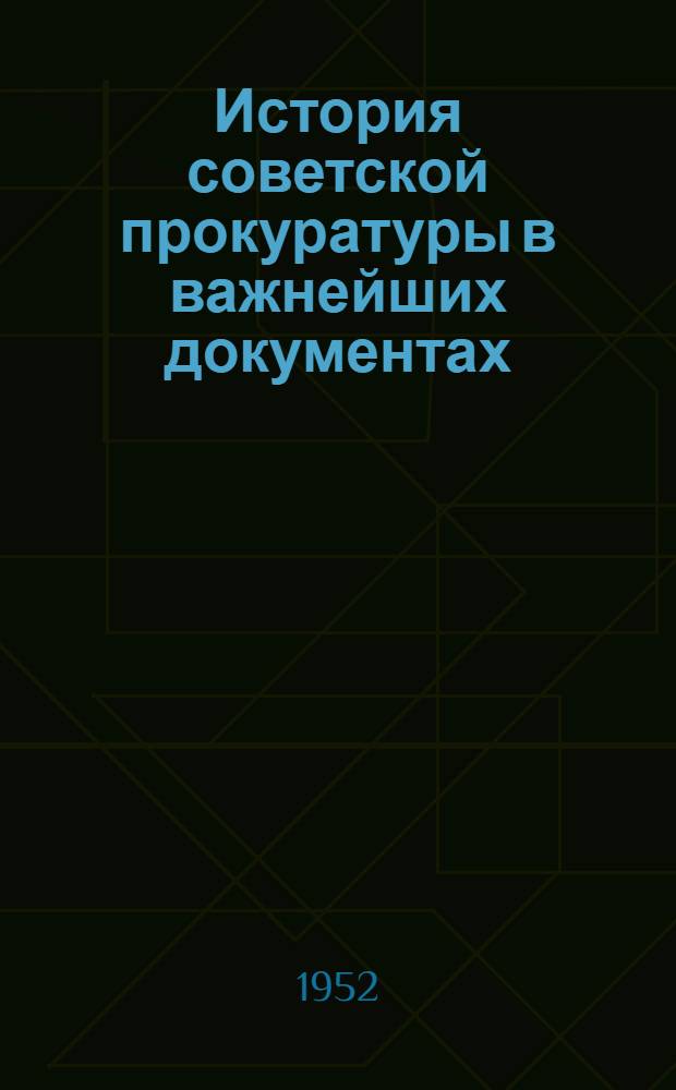 История советской прокуратуры в важнейших документах : К 30-летию советской прокуратуры (1922-1952)
