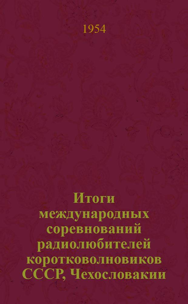 Итоги международных соревнований радиолюбителей коротковолновиков СССР, Чехословакии, Польши, Румынии, Венгрии, Болгарии и Германской Демократической Республики, проведенных 9 мая 1954 года в ознаменование 59-й годовщины изобретения радио великим русским ученым А.С. Поповым : (Прил. 1, 2 и 3...)